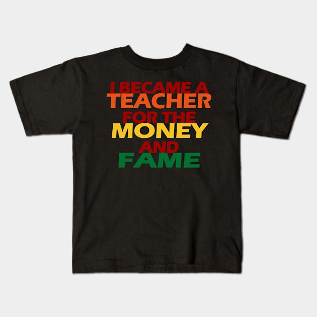 I Became A Teacher For The Money And Fame Kids T-Shirt by EunsooLee